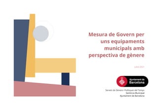 Mesura de Govern per
uns equipaments
municipals amb
perspectiva de gènere
Juliol 2021
Serveis de Gènere i Polítiques del Temps
Gerència Municipal
Ajuntament de Barcelona
 