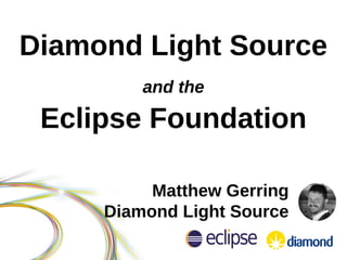Diamond Light Source
and the
Eclipse Foundation
Matthew Gerring
Diamond Light Source
 