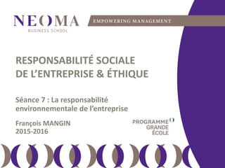 lundi 11 avril 2016
111
RESPONSABILITÉ SOCIALE
DE L’ENTREPRISE & ÉTHIQUE
Séance 7 : La responsabilité
environnementale de l’entreprise
François MANGIN
2015-2016
 