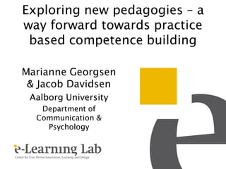 Exploring new pedagogies – a
way forward towards practice
 based competence building

Marianne Georgsen
 & Jacob Davidsen
 Aalborg University
   Department of
  Communication &
    Psychology
 