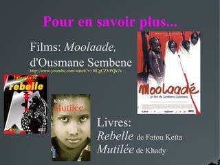 Pour en savoir plus...
Films: Moolaade,
d'Ousmane Sembenehttp://www.youtube.com/watch?v=HCgCZVPQk7s
Livres:
Rebelle de Fatou Keïta
Mutilée de Khady
 
