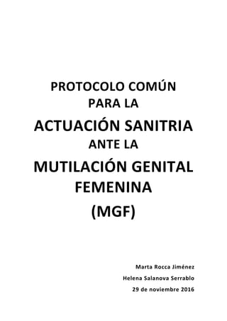PROTOCOLO COMÚN
PARA LA
ACTUACIÓN SANITRIA
ANTE LA
MUTILACIÓN GENITAL
FEMENINA
(MGF)
Marta Rocca Jiménez
Helena Salanova Serrablo
29 de noviembre 2016
 