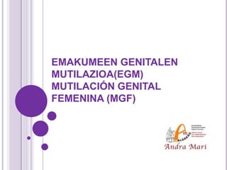 EMAKUMEEN GENITALEN
MUTILAZIOA(EGM)
MUTILACIÓN GENITAL
FEMENINA (MGF)
 
