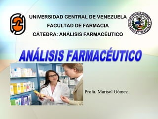 UNIVERSIDAD CENTRAL DE VENEZUELA
FACULTAD DE FARMACIA
CÁTEDRA: ANÁLISIS FARMACÉUTICO
Profa. Marisol Gómez
 