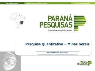 Paraná Pesquisas Pesquisa Estado de Minas Gerais 06 de outubro de 2017
Pesquisa Quantitativa – Minas Gerais
____________________________________________________
Account Manager: Murilo Hidalgo
(paranapesquisas@gmail.com / paranapesquisas@paranapesquisas.com.br)
 