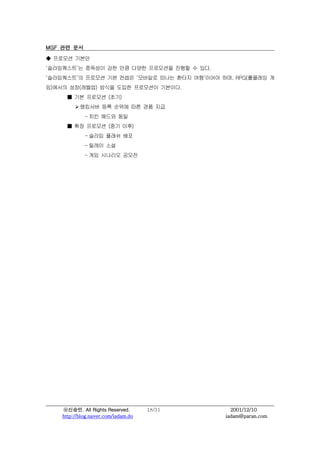 MGF ?? ??

 ???? ???
??????? ???? ?? ?? ??? ????? ??? ? ??.
??????? ???? ?? ??? ???? ??? ??? ????? ??, RPG(???? ?
?)??? ??(???) ??? ??? ????? ????.
       ?? ???? (??)
         ? ???? ?? ??? ?? ?? ??
             - ?? ??? ??
       ?? ???? (?? ??)
             - ??? ??? ??
             - ??? ??
             - ?? ???? ???




    ????. All Rights Reserved.       18/31     2001/12/10
    http://blog.naver.com/iadam.do           iadam@paran.com
 