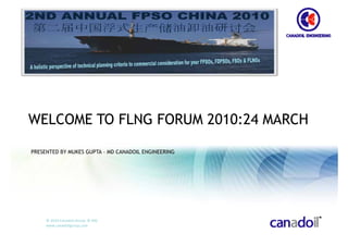 WELCOME TO FLNG FORUM 2010:24 MARCH

PRESENTED BY MUKES GUPTA – MD CANADOIL ENGINEERING




     © 2010 Canadoil Group  © MG
     www.canadoilgroup.com
 