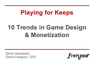 Playing for Keeps
10 Trends in Game Design
& Monetization
Simon Newstead
Game Designer, CEO
 