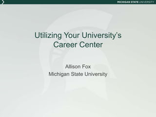 Utilizing Your University’s
Career Center
Allison Fox
Michigan State University
 