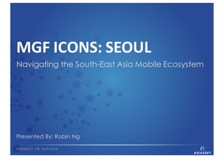 MGF	ICONS:	SEOUL
Navigating the South-East Asia Mobile Ecosystem
Presented By: Robin Ng
 