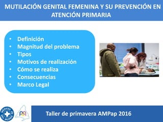 MUTILACIÓN GENITAL FEMENINA Y SU PREVENCIÓN EN
ATENCIÓN PRIMARIA
Taller de primavera AMPap 2016
• Definición
• Magnitud de...
