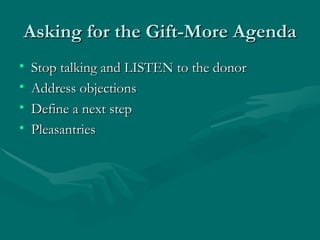 Asking for the Gift-More Agenda
•   Stop talking and LISTEN to the donor
•   Address objections
•   Define a next step
•   Pleasantries
 
