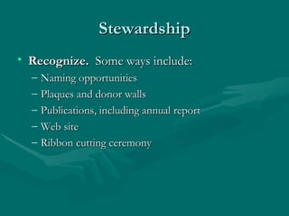 Stewardship
• Recognize. Some ways include:
  –   Naming opportunities
  –   Plaques and donor walls
  –   Publications, including annual report
  –   Web site
  –   Ribbon cutting ceremony
 