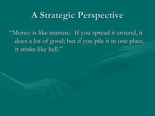 A Strategic Perspective
“Money is like manure. If you spread it around, it
 does a lot of good; but if you pile it in one place,
 it stinks like hell.”
 
