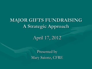 MAJOR GIFTS FUNDRAISING
    A Strategic Approach

       April 17, 2012

         Presented by
       Mary Saionz, CFRE
 