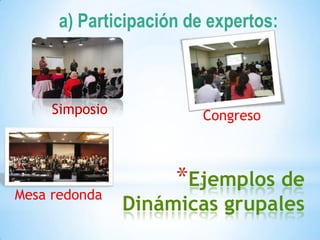 *Ejemplos de
Dinámicas grupales
a) Participación de expertos:
Simposio Congreso
Mesa redonda
 