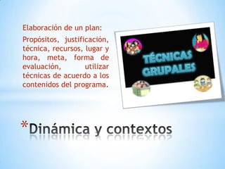 *
Elaboración de un plan:
Propósitos, justificación,
técnica, recursos, lugar y
hora, meta, forma de
evaluación, utilizar
técnicas de acuerdo a los
contenidos del programa.
 