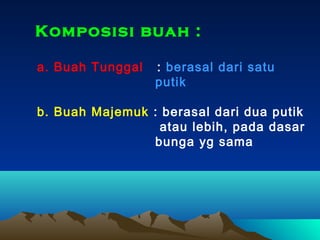 Komposisi buah :
a. Buah Tunggal

: berasal dari satu
putik

b. Buah Majemuk : berasal dari dua putik
atau lebih, pada dasar
bunga yg sama

 