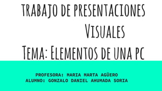 trabajodepresentaciones
Visuales
Tema:Elementosdeunapc
PROFESORA: MARIA MARTA AGÜERO
ALUMNO: GONZALO DANIEL AHUMADA SORIA
 