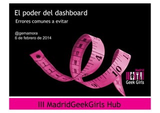 El poder del dashboard
Errores comunes a evitar
@gemamora
6 de febrero de 2014

III MadridGeekGirls Hub

 