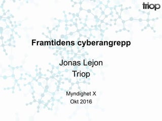 Framtidens cyberangrepp
Jonas Lejon
Triop
Myndighet X
Okt 2016
 