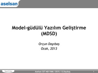 Model-güdülü Yazılım Geliştirme
(MDSD)
Orçun Dayıbaş
Ocak, 2013

Tasnif Dışı

Aselsan SST-MD-YMM / DSYS / O.Dayıbaş

1

 