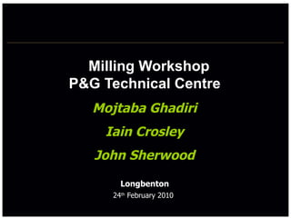 Milling Workshop
P&G Technical Centre
   Mojtaba Ghadiri
    Iain Crosley
   John Sherwood

       Longbenton
     24th February 2010
 