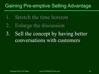 Gaining Pre-emptive Selling Advantage

1. Stretch the time horizon
2. Enlarge the discussion
3. Sell the concept by having...