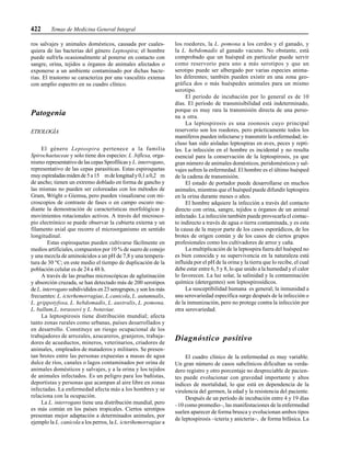 422 Temas de Medicina General Integral
ros salvajes y animales domésticos, causada por cuales-
quiera de las bacterias del género Leptospira; el hombre
puede sufrirla ocasionalmente al ponerse en contacto con
sangre, orina, tejidos u órganos de animales afectados o
exponerse a un ambiente contaminado por dichas bacte-
rias. El trastorno se caracteriza por una vasculitis extensa
con amplio espectro en su cuadro clínico.
Patogenia
ETIOLOGÍA
El género Leptospira pertenece a la familia
Spirochaetaceae y solo tiene dos especies: L .biflexa, orga-
nismo representativo de las cepas Sprofílicas y L.interrogans,
representativo de las cepas parasíticas. Estas espiroquetas
muyespiraladasmidende5a15 mdelongitudy0,1a0,2 m
de ancho; tienen un extremo doblado en forma de gancho y
las mismas no pueden ser coloreadas con los métodos de
Gram, Wright o Giemsa, pero pueden visualizarse con mi-
croscopios de contraste de fases o en campo oscuro me-
diante la demostración de características morfológicas y
movimientos rotacionales activos. A través del microsco-
pio electrónico se puede observar la cubierta externa y un
filamento axial que recorre el microorganismo en sentido
longitudinal.
Estas espiroquetas pueden cultivarse fácilmente en
medios artificiales, compuestos por 10 % de suero de conejo
y una mezcla de aminoácidos a un pH de 7,8 y una tempera-
tura de 30 °C; en este medio el tiempo de duplicación de la
población celular es de 24 a 48 h.
A través de las pruebas microscópicas de aglutinación
y absorción cruzada, se han detectado más de 200 serotipos
de L. interroganssubdivididos en 23 serogrupos, y son los más
frecuentes: L. icterhemorragiae, L.canicola, L. autumnalis,
L. grippotyfosa, L. hebdomadis, L. australis, L. pomona,
L. ballum,L. torassovi y L. botaviae.
La leptospirosis tiene distribución mundial; afecta
tanto zonas rurales como urbanas, países desarrollados y
en desarrollo. Constituye un riesgo ocupacional de los
trabajadores de arrozales, azucareros, granjeros, trabaja-
dores de acueductos, mineros, veterinarios, criadores de
animales, empleados de mataderos y militares. Se presen-
tan brotes entre las personas expuestas a masas de agua
dulce de ríos, canales o lagos contaminados por orina de
animales domésticos y salvajes, y a la orina y los tejidos
de animales infectados. Es un peligro para los bañistas,
deportistas y personas que acampan al aire libre en zonas
infectadas. La enfermedad afecta más a los hombres y se
relaciona con la ocupación.
La L. interrogans tiene una distribución mundial, pero
es más común en los países tropicales. Ciertos serotipos
presentan mejor adaptación a determinados animales, por
ejemplo la L. canicola a los perros, la L. icterihemorragiae a
los roedores, la L. pomona a los cerdos y el ganado, y
la L. hebdomadis al ganado vacuno. No obstante, está
comprobado que un huésped en particular puede servir
como reservorio para uno a más serotipos y que un
serotipo puede ser albergado por varias especies anima-
les diferentes; también pueden existir en una zona geo-
gráfica dos o más huéspedes animales para un mismo
serotipo.
El período de incubación por lo general es de 10
días. El período de transmisibilidad está indeterminado,
porque es muy rara la transmisión directa de una perso-
na a otra.
La leptospirosis es una zoonosis cuyo principal
reservorio son los roedores, pero prácticamente todos los
mamíferos pueden infectarse y transmitir la enfermedad; in-
cluso han sido aisladas leptospiras en aves, peces y repti-
les. La infección en el hombre es incidental y no resulta
esencial para la conservación de la leptospirosis, ya que
gran número de animales domésticos, peridomésticos y sal-
vajes sufren la enfermedad. El hombre es el último huésped
de la cadena de transmisión.
El estado de portador puede desarrollarse en muchos
animales, mientras que el huésped puede difundir leptospira
en la orina durante meses o años.
El hombre adquiere la infección a través del contacto
directo con orina, sangre, tejidos u órganos de un animal
infectado. La infección también puede provocarla el contac-
to indirecto a través de agua o tierra contaminada, y es esta
la causa de la mayor parte de los casos esporádicos, de los
brotes de origen común y de los casos de ciertos grupos
profesionales como los cultivadores de arroz y caña.
La multiplicación de la leptospira fuera del huésped no
es bien conocida y su supervivencia en la naturaleza está
influida por el pH de la orina y la tierra que lo recibe, el cual
debe estar entre 6, 5 y 8, lo que unido a la humedad y el calor
lo favorecen. La luz solar, la salinidad y la contaminación
química (detergentes) son leptospirosídicos.
La susceptibilidad humana es general; la inmunidad a
una serovariedad específica surge después de la infección o
de la inmunización, pero no protege contra la infección por
otra serovariedad.
Diagnóstico positivo
El cuadro clínico de la enfermedad es muy variable.
Un gran número de casos subclínicos dificultan su verda-
dero registro y otro porcentaje no despreciable de pacien-
tes puede evolucionar con gravedad importante y altos
índices de mortalidad, lo que está en dependencia de la
virulencia del germen, la edad y la resistencia del paciente.
Después de un período de incubación entre 4 y 19 días
–10 como promedio–, las manifestaciones de la enfermedad
suelen aparecer de forma brusca y evolucionan ambos tipos
de leptospirosis –icteria y anicteria–, de forma bifásica. La
 