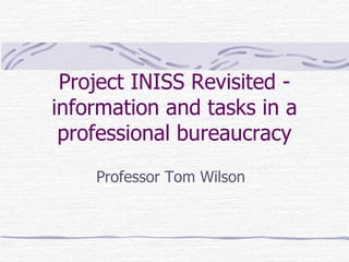 Project INISS Revisited - information and tasks in a professional bureaucracy Professor Tom Wilson 