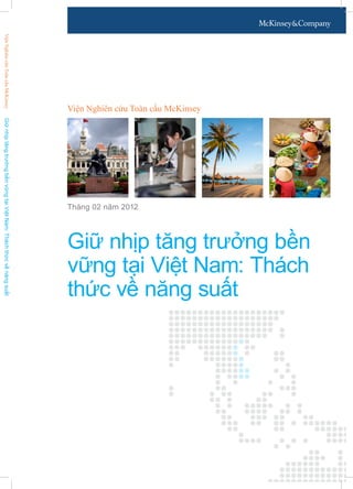 Viện Nghiên cứu Toàn cầu McKinsey
Giữ nhịp tăng trưởng bền
vững tại Việt Nam: Thách
thức về năng suất
Tháng 02 năm 2012
GiữnhịptăngtrưởngbềnvữngtạiViệtNam:TháchthứcvềnăngsuấtViệnNghiêncứuToàncầuMcKinsey
 