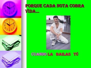 PORQUE CADA NOTA COBRA
VIDA…




  CUANDO LA BAILAS TÚ
 