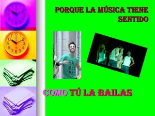PORQUE LA MÚSICA TIENE
                 SENTIDO




COMO TÚ LA BAILAS
 