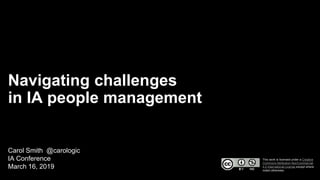 Navigating challenges
in IA people management
Carol Smith @carologic
IA Conference
March 16, 2019
This work is licensed under a Creative
Commons Attribution-NonCommercial
4.0 International License except where
noted otherwise.
 