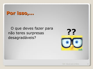 Por isso,... O que deves fazer para  não teres surpresas  desagradáveis?  ?? ESA - Educar para os Média 