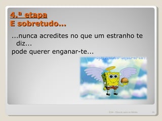 4.ª etapa E sobretudo... ...nunca acredites no que um estranho te diz... pode querer enganar-te... ESA - Educar para os Média 