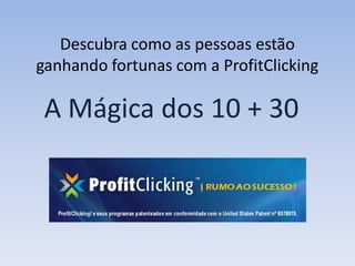 Descubra como as pessoas estão
ganhando fortunas com a ProfitClicking

 A Mágica dos 10 + 30
 