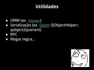 Utilidades
● ORM (ex. Qdjango)
● Serialização (ex. QJson QObjectHelper::
qobject2qvariant)
● RPC
● Magia negra...
 