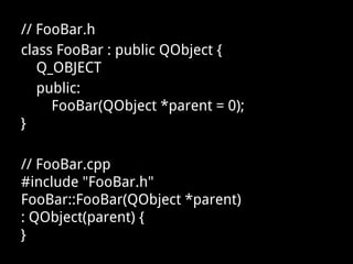 // FooBar.h
class FooBar : public QObject {
Q_OBJECT
public:
FooBar(QObject *parent = 0);
}
// FooBar.cpp
#include "FooBar.h"
FooBar::FooBar(QObject *parent)
: QObject(parent) {
}
 