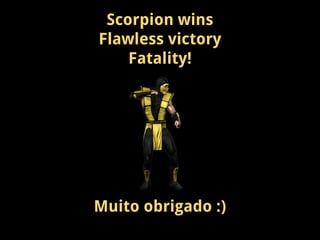 Scorpion wins
Flawless victory
Fatality!
Muito obrigado :)
 