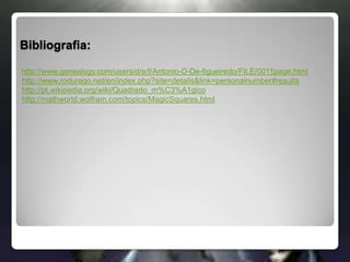 Bibliografia:http://www.genealogy.com/users/d/e/f/Antonio-D-De-figueiredo/FILE/0011page.htmlhttp://www.rodurago.net/en/index.php?site=details&link=personalnumber#resultshttp://pt.wikipedia.org/wiki/Quadrado_m%C3%A1gicohttp://mathworld.wolfram.com/topics/MagicSquares.html
