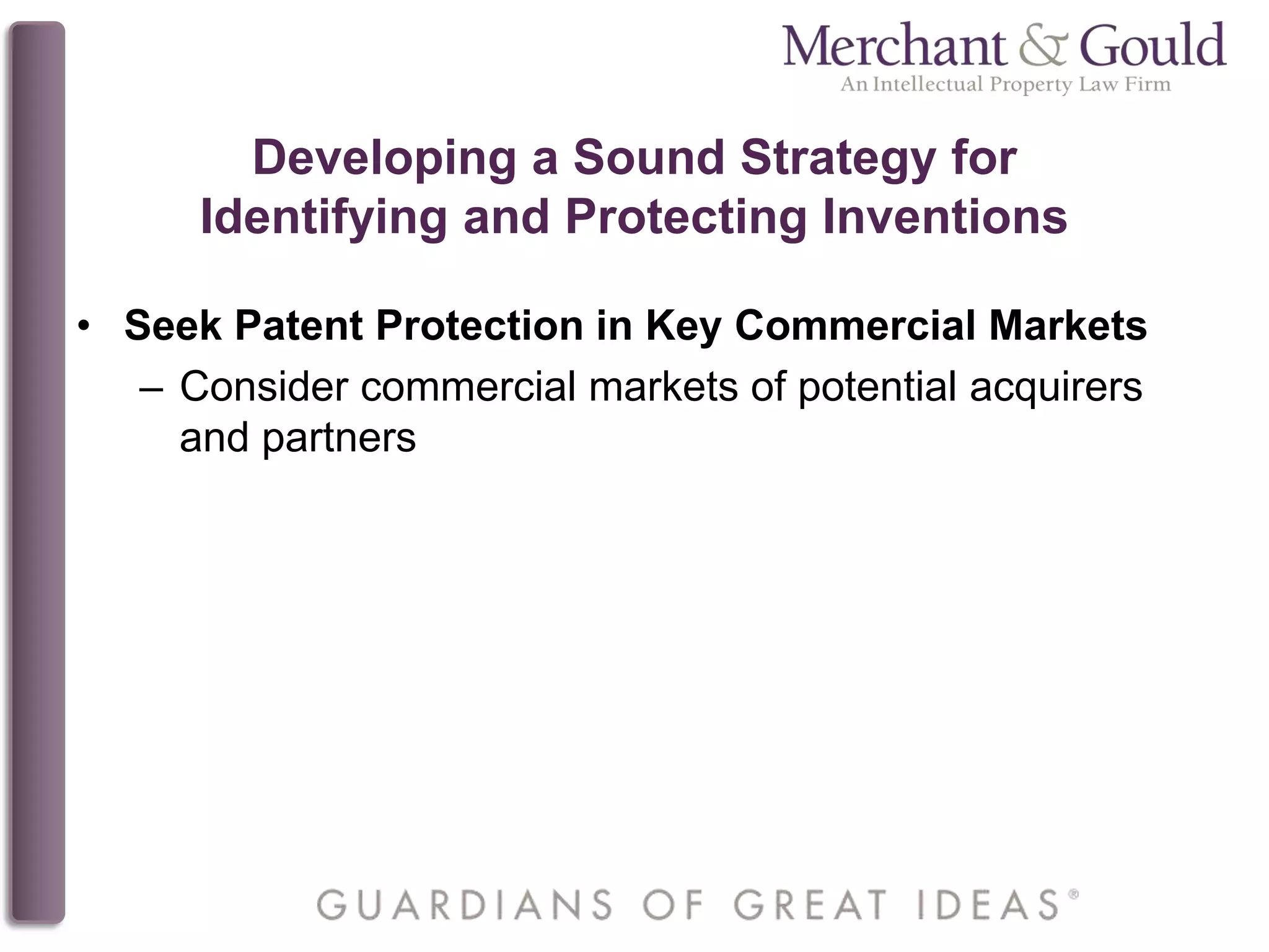 Developing a Sound Strategy for
Identifying and Protecting Inventions
• Seek Patent Protection in Key Commercial Markets
– Consider commercial markets of potential acquirers
and partners
 