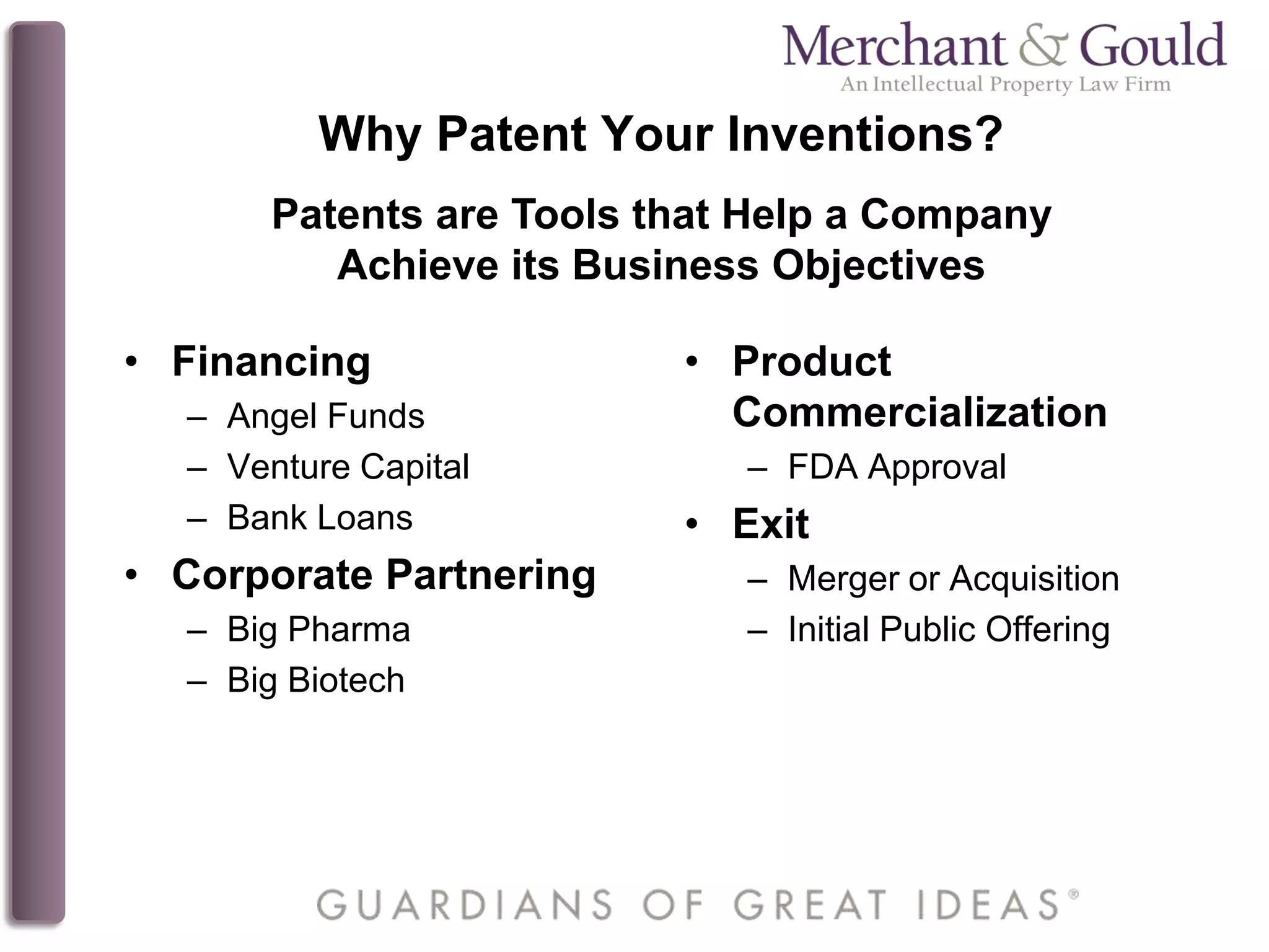 Why Patent Your Inventions?
• Financing
– Angel Funds
– Venture Capital
– Bank Loans
• Corporate Partnering
– Big Pharma
– Big Biotech
• Product
Commercialization
– FDA Approval
• Exit
– Merger or Acquisition
– Initial Public Offering
Patents are Tools that Help a Company
Achieve its Business Objectives
 
