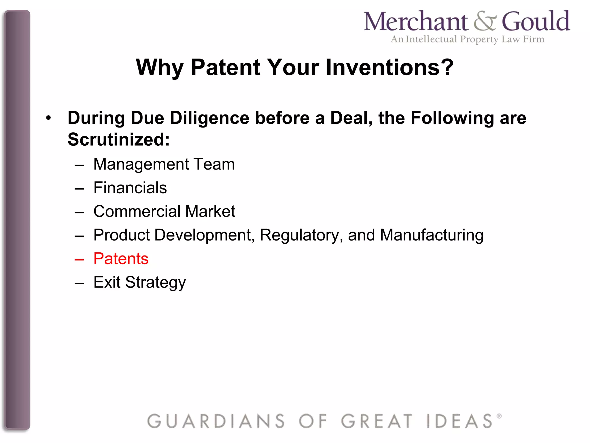 Why Patent Your Inventions?
• During Due Diligence before a Deal, the Following are
Scrutinized:
– Management Team
– Financials
– Commercial Market
– Product Development, Regulatory, and Manufacturing
– Patents
– Exit Strategy
 