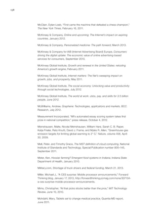 158
McClain, Dylan Loeb, “First came the machine that defeated a chess champion,”
The New York Times, February 16, 2011.
McKinsey & Company, Online and upcoming: The Internet’s impact on aspiring
countries, January 2012.
McKinsey & Company, Personalized medicine: The path forward, March 2013.
McKinsey & Company for IAB (Internet Advertising Board) Europe, Consumers
driving the digital uptake: The economic value of online advertising-based
services for consumers, September 2010.
McKinsey Global Institute, Growth and renewal in the United States: retooling
America’s growth engine, February 2011.
McKinsey Global Institute, Internet matters: The Net’s sweeping impact on
growth, jobs, and prosperity, May 2011.
McKinsey Global Institute, The social economy: Unlocking value and productivity
through social technologies, July 2012.
McKinsey Global Institute, The world at work: Jobs, pay, and skills for 3.5 billion
people, June 2012.
McWilliams, Andrew, Graphene: Technologies, applications and markets, BCC
Research, July 2012.
Measurement Incorporated, “MI’s automated essay scoring system takes first
prize in national competition,” press release, October 4, 2012.
Meinshausen, Malte, Nicolai Meinshausen, William Hare, Sarah C. B. Raper,
Katja Frieler, Reto Knutti, David J. Frame, and Myles R. Allen, “Greenhouse-gas
emission targets for limiting global warming to 2° C,” Nature, volume 458, April
30, 2009.
Mell, Peter, and Timothy Grace, The NIST definition of cloud computing, National
Institute of Standards and Technology, Special Publication number 800–145,
September 2011.
Meter, Ken, Hoosier farming? Emergent food systems in Indiana, Indiana State
Department of Health, January 2010.
Military.com, Shortage of truck drivers and federal funding, March 21, 2013.
Miller, Michael J., “A CES surprise: Mobile processor announcements,” Forward
Thinking blog, January 17, 2013, http://forwardthinking.pcmag.com/none/307104-
a-ces-surprise-mobile-processor-announcements.
Mims, Christopher, “AI that picks stocks better than the pros,” MIT Technology
Review, June 10, 2010.
Mohdahl, Mary, Tablets set to change medical practice, Quantia MD report,
June 2011.
 
