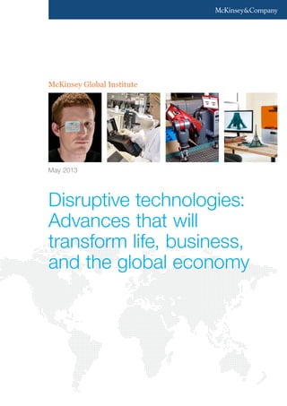 McKinsey Global Institute
Disruptive technologies:
Advances that will
transform life, business,
and the global economy
May 2013
 