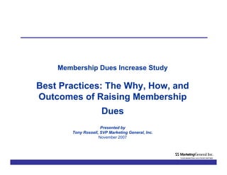 Membership Dues Increase Study Best Practices: The Why, How, and Outcomes of Raising Membership Dues   Presented by  Tony Rossell, SVP Marketing General, Inc.  November 2007 -   - 