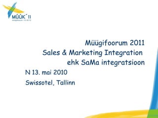 N 13. mai 2010 Swissotel, Tallinn Müügifoorum 2011 Sales & Marketing Integration  ehk SaMa integratsioon 
