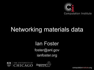 computationinstitute.org
Networking materials data
Ian Foster
foster@anl.gov
ianfoster.org
 