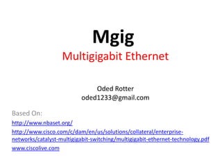 Mgig
Multigigabit Ethernet
Oded Rotter
oded1233@gmail.com
Based On:
http://www.nbaset.org/
http://www.cisco.com/c/dam/en/us/solutions/collateral/enterprise-
networks/catalyst-multigigabit-switching/multigigabit-ethernet-technology.pdf
www.ciscolive.com
 
